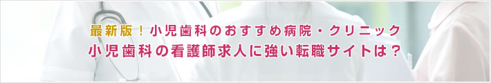 最新版!小児歯科のおすすめ病院。小児歯科の看護師求人に強い転職サイトは?