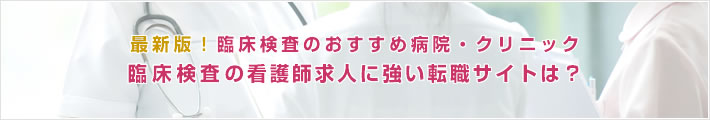 最新版!臨床検査のおすすめ病院。臨床検査の看護師求人に強い転職サイトは?